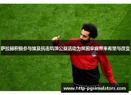 萨拉赫积极参与埃及抗击饥饿公益活动为贫困家庭带来希望与改变