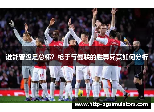 谁能晋级足总杯？枪手与曼联的胜算究竟如何分析