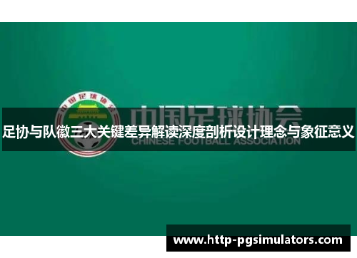 足协与队徽三大关键差异解读深度剖析设计理念与象征意义