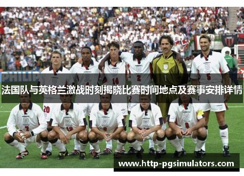 法国队与英格兰激战时刻揭晓比赛时间地点及赛事安排详情