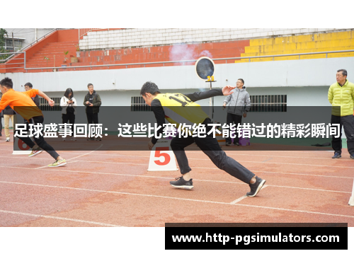 足球盛事回顾：这些比赛你绝不能错过的精彩瞬间