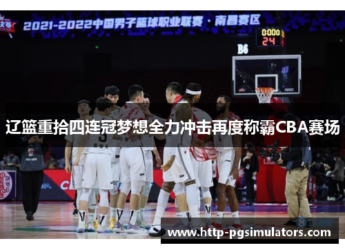 辽篮重拾四连冠梦想全力冲击再度称霸CBA赛场