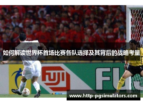 如何解读世界杯首场比赛各队选择及其背后的战略考量